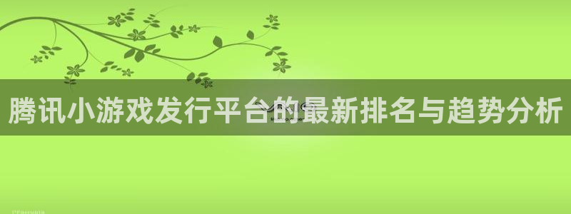 非凡游戏注册平台怎么注册不了：腾讯小游戏发行平台的最新排名与趋势分析