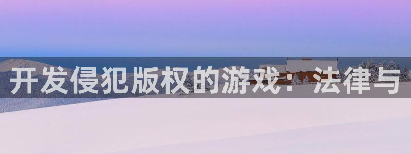 非凡游戏注册平台登录：开发侵犯版权的游戏：法律与