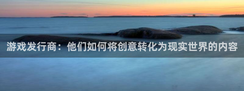 非凡游戏注册地址在哪里查询：游戏发行商：他们如何将创意转化为现实世界的内容