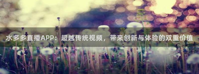178体育比赛直播：水多多直播APP：超越传统视频，带来创新与体验的双重价值